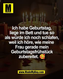 Ich habe Geburtstag,
liege im Bett und tue so
als würde ich noch schlafen,
weil ich höre, wie meine 
Frau gerade mein
Ge