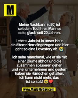 Meine Nachbarin (ü80) ist
seit dem Tod ihres Mannes
solo, glaub seit 20 Jahren.

Letztes Jahr ist in unser Haus
ein älte