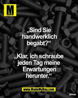„Sind Sie 
handwerklich
begabt?“ 

„Klar, ich schraube 
jeden Tag meine 
Erwartungen
herunter.“