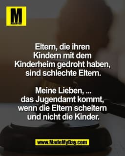 Eltern, die ihren 
Kindern mit dem 
Kinderheim gedroht haben, 
sind schlechte Eltern.

Meine Lieben, ...
das Jugendamt k