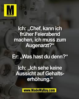 Ich: „Chef, kann ich
früher Feierabend
machen, ich muss zum
Augenarzt?“

Er: „Was hast du denn?“

Ich: „Ich sehe keine
A