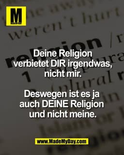 Deine Religion verbietet 
DIR irgendwas, nicht mir.

Deswegen ist es ja 
auch DEINE Religion 
und nicht meine.