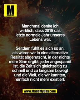 Manchmal denke ich 
wirklich, dass 2019 das 
letzte normale Jahr unseres 
Lebens war. 

Seitdem fühlt es sich so an, 
al