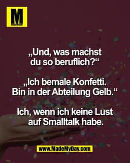 „Und, was machst 
du so beruflich?“ 

„Ich bemale Konfetti. 
Bin in der Abteilung Gelb.“ 

Ich, wenn ich keine Lust 
auf