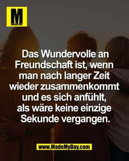 Das Wundervolle an
Freundschaft ist, wenn 
man nach langer Zeit 
wieder zusammenkommt 
und es sich anfühlt, 
als wäre ke