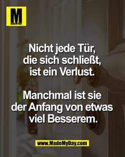 Nicht jede Tür, 
die sich schließt, 
ist ein Verlust. 

Manchmal ist sie 
der Anfang von etwas 
viel Besserem.