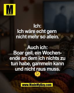 Ich:
Ich wäre echt gern 
nicht mehr so allein.

Auch ich:
Boar geil, ein Wochen-
ende an dem ich nichts zu
tun habe, gam