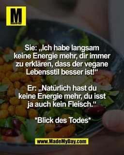 Sie: „Ich habe langsam 
keine Energie mehr, dir immer 
zu erklären, dass der vegane 
Lebensstil besser ist!“ 

Er: „Natü