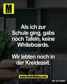 Als ich zur 
Schule ging, gabs 
noch Tafeln, keine 
Whiteboards. 

Wir lebten noch in 
der Kreidezeit.