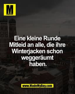 Eine kleine Runde 
Mitleid an alle, die ihre 
Winterjacken schon 
weggeräumt 
haben.