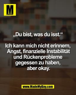 „Du bist, was du isst.“ 

Ich kann mich nicht erinnern, 
 Angst, finanzielle Instabilität 
und Rückenprobleme 
gegessen 