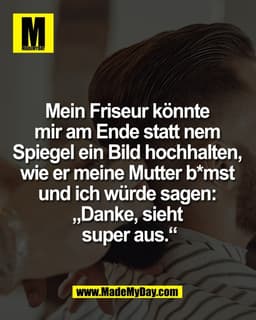 Mein Friseur könnte 
mir am Ende statt nem 
Spiegel ein Bild hochhalten, 
wie er meine Mutter b*mst 
und ich würde sagen