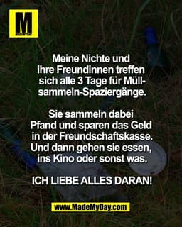 Meine Nichte und
ihre Freundinnen treffen
sich alle 3 Tage für Müll-
sammeln-Spaziergänge.
Sie sammeln dabei
Pfand u