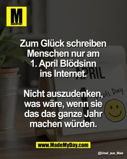 Zum Glück schreiben 
Menschen nur am 
1. April Blödsinn 
ins Internet. 

Nicht auszudenken, 
was wäre, wenn sie 
das das