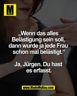 „Wenn das alles 
Belästigung sein soll, 
dann wurde ja jede Frau 
schon mal belästigt.“

Ja, Jürgen. Du hast 
es erfasst