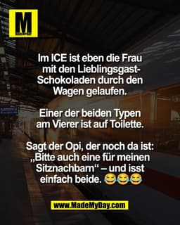 Im ICE ist eben die Frau
mit den Lieblingsgast-
Schokoladen durch den
Wagen gelaufen.
Einer der beiden Typen
am Vie