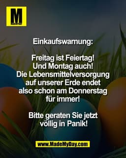 Einkaufswarnung: 

Freitag ist Feiertag! 
Und Montag auch! 
Die Lebensmittelversorgung 
auf unserer Erde endet 
also sch