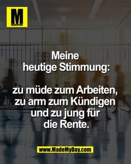 Meine 
heutige Stimmung:
 
zu müde zum Arbeiten, 
zu arm zum Kündigen 
und zu jung für 
die Rente.