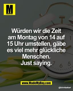 Würden wir die Zeit 
am Montag von 14 auf 
15 Uhr umstellen, gäbe 
es viel mehr glückliche 
Menschen. 
Just saying.