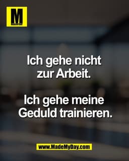 Ich gehe nicht 
zur Arbeit. 

Ich gehe meine 
Geduld trainieren.