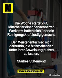 Die Woche startet gut,
Mitarbeiter einer benachbarten
Werkstatt hatten sich über die
Reinigungskraft lustig gemacht.

De
