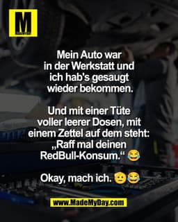 Mein Auto war 
in der Werkstatt und 
ich hab's gesaugt 
wieder bekommen.

Und mit einer Tüte 
voller leerer Dosen, mit 
