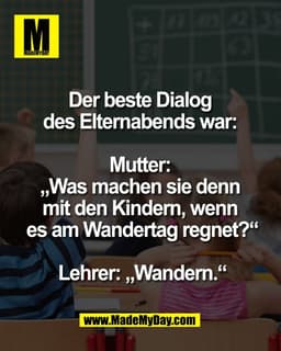 Der beste Dialog
des Elternabends war:
Mutter:
„Was machen sie denn
mit den Kindern, wenn
es am Wandertag regnet?“