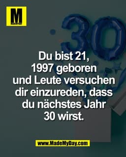 Du bist 21,
1997 geboren
und Leute versuchen
dir einzureden, dass
du nächstes Jahr
30 wirst.