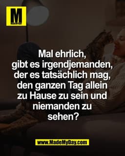 Mal ehrlich, 
gibt es irgendjemanden, 
der es tatsächlich mag, 
den ganzen Tag allein 
zu Hause zu sein und 
niemanden z
