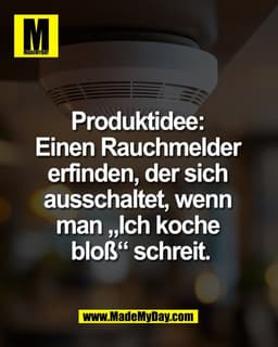 Produktidee: 
Einen Rauchmelder 
erfinden, der sich 
ausschaltet, wenn 
man „Ich koche 
bloß“ schreit.