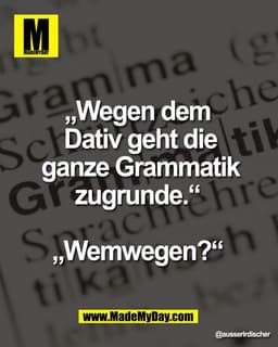 „Wegen dem 
Dativ geht die ganze 
Grammatik zugrunde.“ 

„Wemwegen?“