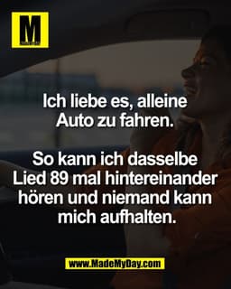 Ich liebe es, alleine 
Auto zu fahren. 

So kann ich dasselbe 
Lied 89 mal hintereinander 
hören und niemand kann 
mich 