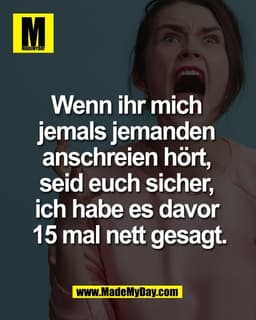 Wenn ihr mich 
jemals jemanden 
anschreien hört, 
seid euch sicher, 
ich habe es davor 
15 mal nett gesagt.