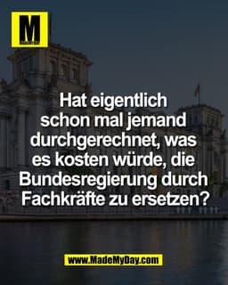 Hat eigentlich 
schon mal jemand 
durchgerechnet, was 
es kosten würde, die 
Bundesregierung durch 
Fachkräfte zu ersetz