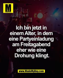 Ich bin jetzt in 
einem Alter, in dem 
eine Partyeinladung 
am Freitagabend 
eher wie eine 
Drohung klingt.