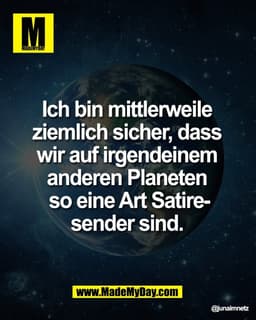 Ich bin mittlerweile 
ziemlich sicher, dass 
wir auf irgendeinem 
anderen Planeten 
so eine Art Satire-
sender sind.