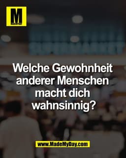 Welche Gewohnheit 
anderer Menschen 
macht dich 
wahnsinnig?