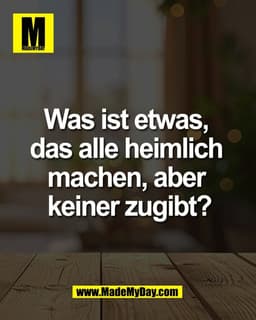 Was ist etwas, 
das alle heimlich 
machen, aber 
keiner zugibt?