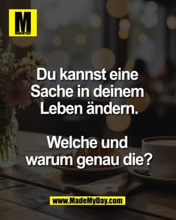 Du kannst eine 
Sache in deinem 
Leben ändern.

Welche und 
warum genau die?