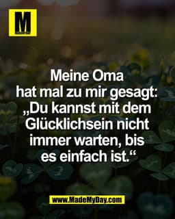 Meine Oma 
hat mal zu mir gesagt: 
„Du kannst mit dem 
Glücklichsein nicht 
immer warten, bis 
es einfach ist.“