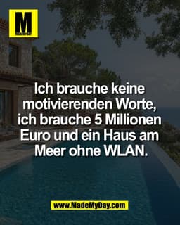 Ich brauche keine 
motivierenden Worte, 
ich brauche 5 Millionen 
Euro und ein Haus am 
Meer ohne WLAN.