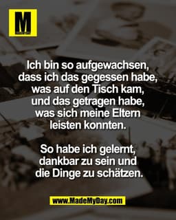 Ich bin so aufgewachsen, 
dass ich das gegessen habe, 
was auf den Tisch kam, 
und das getragen habe, 
was sich meine El