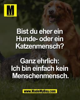 Bist du eher ein 
Hunde- oder ein 
Katzenmensch? 

Ganz ehrlich: 
Ich bin einfach kein 
Menschenmensch.