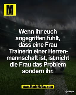 Wenn ihr euch 
angegriffen fühlt, 
dass eine Frau 
Trainerin einer Herren-
manschaft ist, ist nicht 
die Frau das Proble