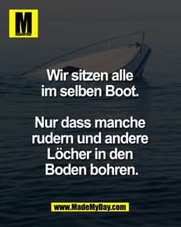 Wir sitzen alle 
im selben Boot. 

Nur dass manche 
rudern und andere 
Löcher in den 
Boden bohren.