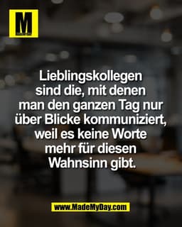 Lieblingskollegen 
sind die, mit denen 
man den ganzen Tag nur 
über Blicke kommuniziert, 
weil es keine Worte 
mehr für