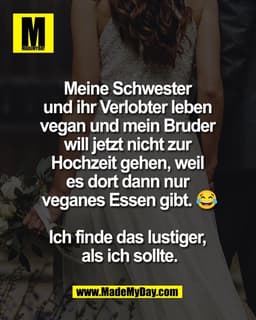 Meine Schwester 
und ihr Verlobter leben 
vegan und mein Bruder 
will jetzt nicht zur 
Hochzeit gehen, weil 
es dort dan