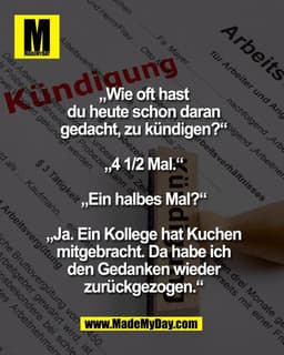 „Wie oft hast
du heute schon daran
gedacht, zu kündigen?“

„4 1/2 Mal.“

„Ein halbes Mal?“

„Ja. Ein Kollege hat Kuchen
