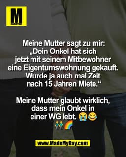Meine Mutter sagt zu mir:
„Dein Onkel hat sich 
jetzt mit seinem Mitbewohner 
eine Eigentumswohnung gekauft. 
Wurde ja a