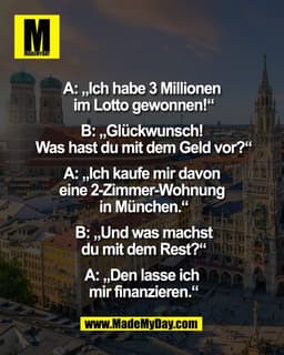 A: „Ich habe 3 Millionen 
im Lotto gewonnen!“

B: „Glückwunsch! 
Was hast du mit dem Geld vor?“

A: „Ich kaufe mir davon